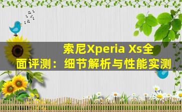 索尼Xperia Xs全面评测：细节解析与性能实测